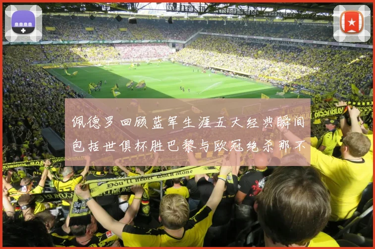 佩德罗回顾蓝军生涯五大经典瞬间包括世俱杯胜巴黎与欧冠绝杀那不勒斯