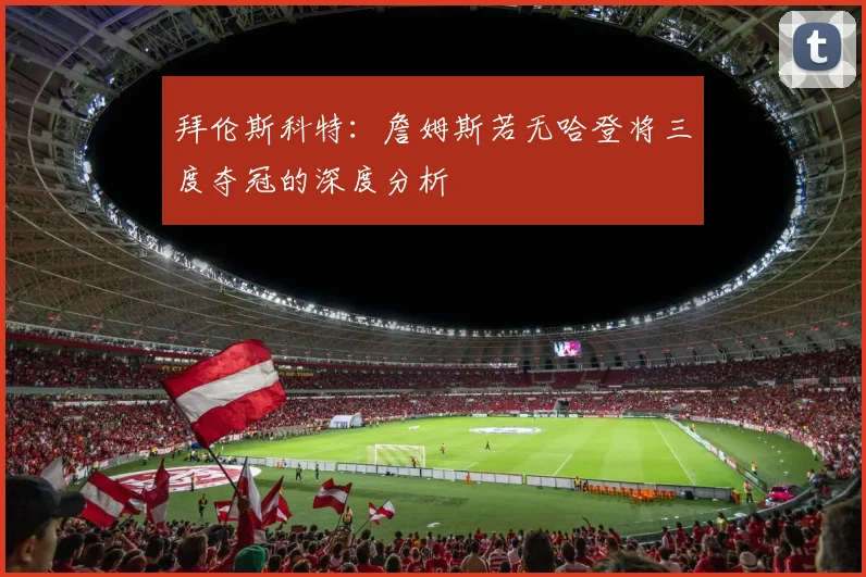 拜伦斯科特：詹姆斯若无哈登将三度夺冠的深度分析