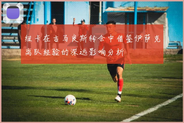 纽卡在吉马良斯转会中借鉴伊萨克离队经验的深远影响分析