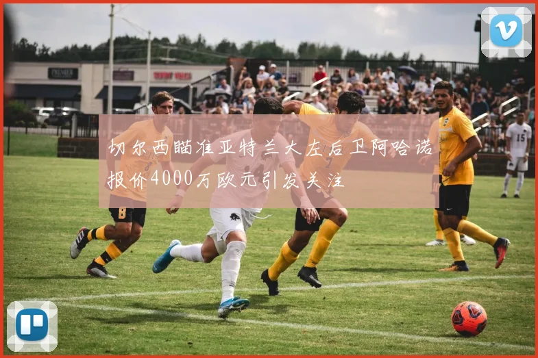 切尔西瞄准亚特兰大左后卫阿哈诺报价4000万欧元引发关注