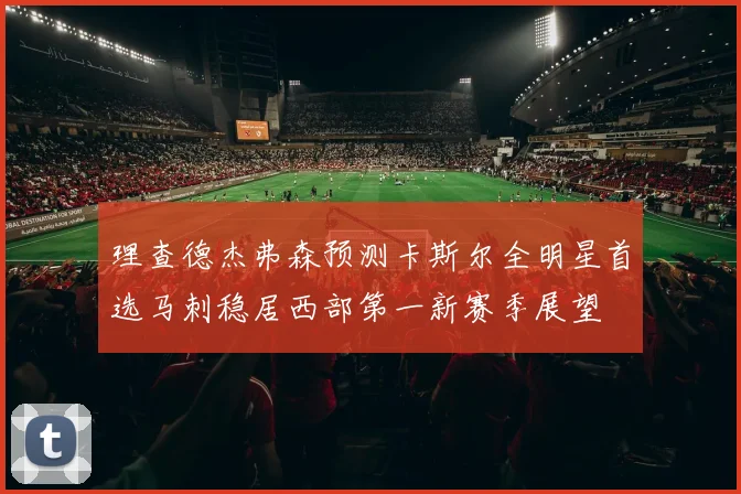 理查德杰弗森预测卡斯尔全明星首选马刺稳居西部第一新赛季展望