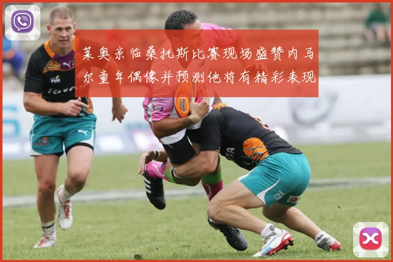 莱奥亲临桑托斯比赛现场盛赞内马尔童年偶像并预测他将有精彩表现