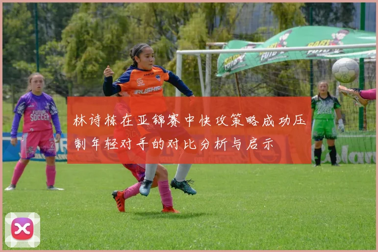林诗栋在亚锦赛中快攻策略成功压制年轻对手的对比分析与启示