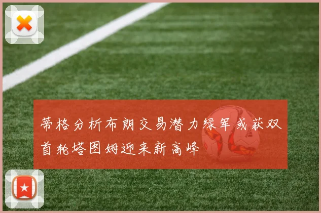 蒂格分析布朗交易潜力绿军或获双首轮塔图姆迎来新高峰
